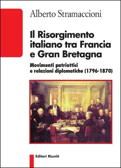 Il Risorgimento italiano tra Francia e Gran Bretagna. Movimenti patriottici e relazioni diplomatiche (1796-1870) - Alberto Stramaccioni - copertina