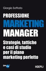 Professione Marketing Manager. Strategie, tattiche e casi di studio per il piano marketing perfetto