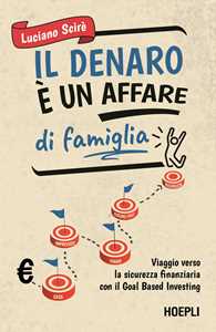 Libro Il denaro è un affare di famiglia. Viaggio verso la sicurezza finanziaria con il Goal Based Investing Luciano Scirè