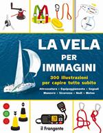 La vela per immagini. 300 illustrazioni per capire tutto subito. Attrezzatura. Equipaggiamento. Segnali. Manovre. Sicurezza. Nodi. Meteo. Ediz. a colori