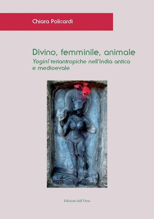 Divino, femminile, animale. Yogini teriantropiche nell'India antica e medioevale. Ediz. critica - Chiara Policardi - copertina