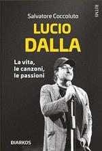 Lucio Dalla. La vita, le canzoni, le passioni