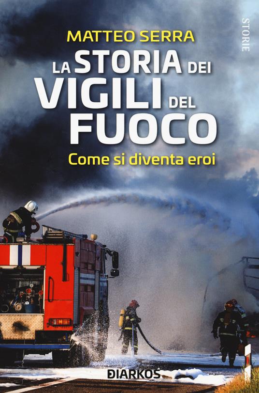 La storia dei vigili del fuoco. Come si diventa eroi - Matteo Serra - copertina