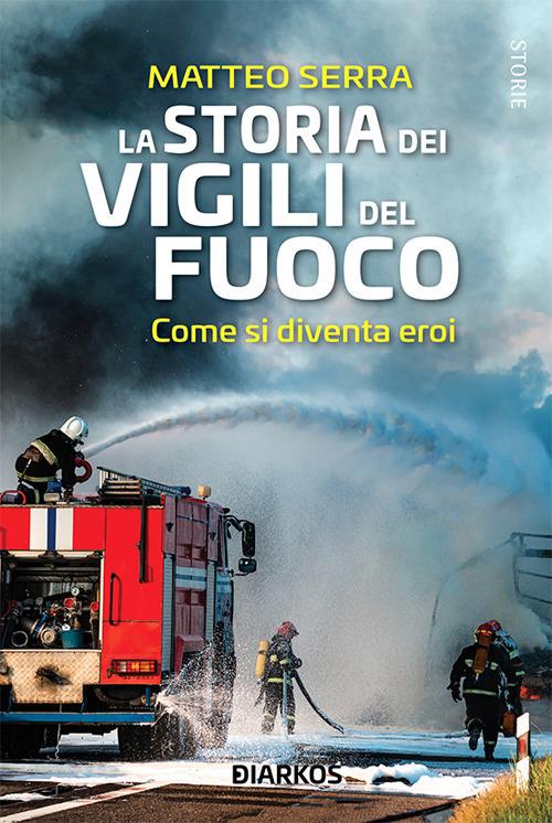 La storia dei vigili del fuoco. Come si diventa eroi - Matteo Serra - ebook