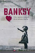 Banksy. Vita, opere e segreti di un artista ribelle. Ediz. illustrata