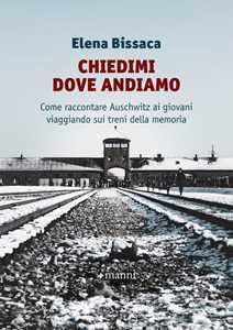 Libro Chiedimi dove andiamo. Come raccontare Auschwitz ai giovani viaggiando sui treni della memoria Elena Bissaca