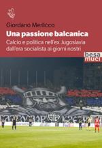 Una passione balcanica. Calcio e politica nell’ex Jugoslavia dall’era socialista ai giorni nostri