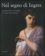 Nel segno di Ingres. Luigi Mussini e l'Accademia in Europa nell'Ottocento. Catalogo della mostra (Siena, 6 ottobre 2007-6 gennaio 2008). Ediz. illustrata