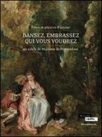 Dansez, embrassez qui vous voudrez. Fêtes et plaisirs d'amour au siècle de Madame de Pompadour. Ediz. illustrata