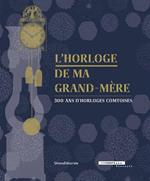 L' horloge de ma grand-mère. 300 ans d'horloges comtoises. Catalogo della mostra (Besançon, 18 giugno-30 ottobre 2016). Ediz. francese