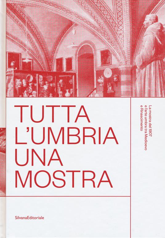 Tutta l'Umbria una mostra. La mostra del 1907 e l'arte umbra tra Medioevo e Rinascimento. Catalogo della mostra (Perugia, 11 marzo-10 giugno 2018). Ediz. a colori - copertina