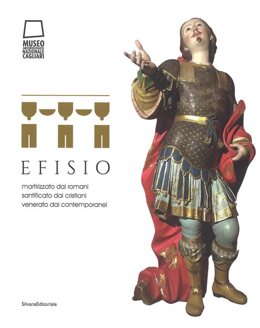 Efisio. Martirizzato dai romani, santificato dai cristiani, venerato dai contemporanei. Catalogo della mostra (Cagliari, 14 aprile-30 settembre 2018). Ediz. a colori - copertina