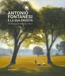 Antonio Fontanesi e la sua eredità. Da Pellizza da Volpedo a Burri. Catalogo della mostra (Reggio Emilia, 6 aprile-14 luglio 2019). Ediz. a colori