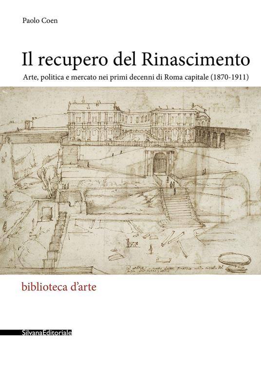 Il recupero del Rinascimento. Arte, politica e mercato nei primi decenni di Roma capitale (1870-1911) - Paolo Coen - copertina