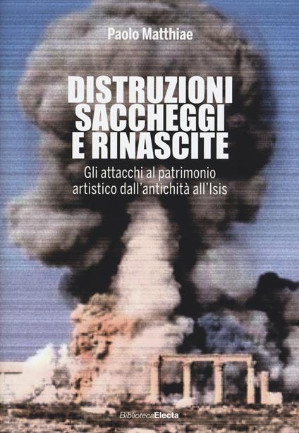 Distruzioni, saccheggi e rinascite. Gli attacchi al patrimonio artistico dall'antichità all'Isis - Paolo Matthiae - copertina