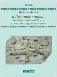 Il disordine ordinato. La filosofia dialettica di Platone. Vol. 2: Dall'anima alla prassi etica e politica - Maurizio Migliori - copertina