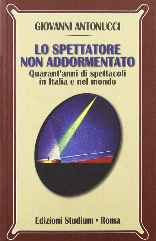 Lo spettatore non addormentato. Quarant'anni di spettacoli in Italia e nel mondo - Giovanni Antonucci - copertina