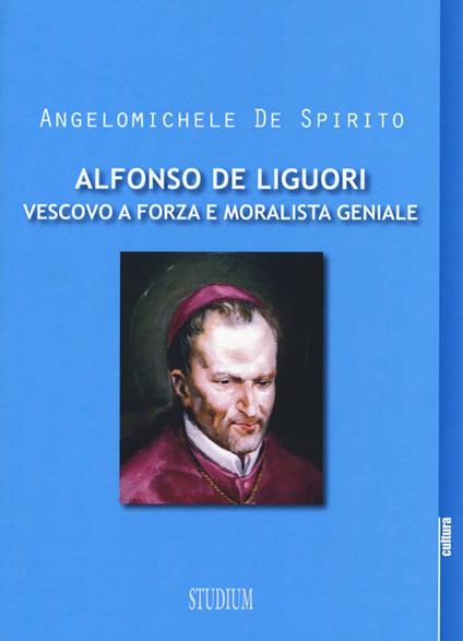 Alfonso Maria de Liguori. Vescovo a forza e moralista geniale - Angelomichele De Spirito - copertina