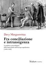 Fra conciliazione e intransigenza. La politica concordataria della Santa Sede nell’Europa napoleonica (1800-1809)