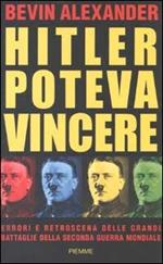 Hitler poteva vincere. Errori e retroscena delle grandi battaglie della seconda guerra mondiale