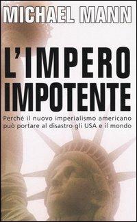 L' impero impotente. Perché il nuovo imperialismo americano può portare al disastro gli Usa e il mondo - Michael Mann - copertina