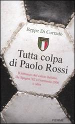 Tutta colpa di Paolo Rossi. Il romanzo del calcio italiano. Da Spagna '82 a Germania 2006 e oltre