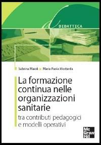 La formazione continua nelle organizzazioni sanitarie. Tra contributi pedagogici e modelli operativi - Sabrina Maioli,M. Paola Mostarda - copertina