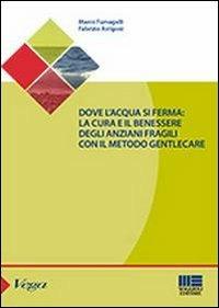 Dove l'acqua si ferma. La cura e il benessere degli anziani fragili con il metodo gentlecare - Fabrizio Arrigoni,Mario Fumagalli - copertina