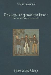 Della segreta e operosa associazione. Una setta all'origine della mafia - Amelia Crisantino - copertina