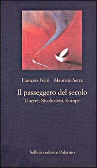 Il passeggero del secolo. Guerre, rivoluzioni, euorope - François Fejtö,Maurizio Serra - copertina