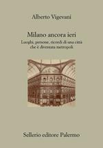 Milano ancora ieri. Luoghi, persone, ricordi di una città che è diventata metropoli