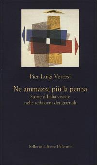 Ne ammazza più la penna. Storie d'Italia vissute nelle redazioni dei giornali - Pier Luigi Vercesi - copertina