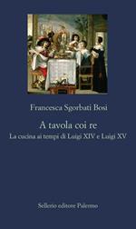 A tavola coi re. La cucina ai tempi di Luigi XIV e Luigi XV