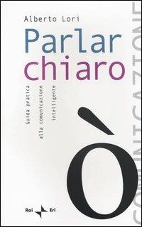 Parlar chiaro. Guida pratica alla comunicazione intelligente - Alberto Lori - copertina