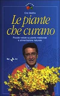 Le piante che curano. Piccole notizie su piante medicinali e alimentazione naturale - Ciro Vestita - copertina