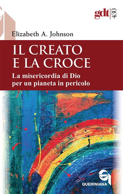 Il creato e la croce. La misericordia di Dio per un pianeta in pericolo-Creation and the cross. The mercy of God for a planet in peril. Ediz. bilingue - Elizabeth A. Johnson - copertina