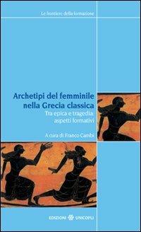 Archetipi del femminile nella Grecia classica. Tra epica e tragedia: aspetti formativi. Atti del seminario fiorentino (22-23 giugno 2007) - copertina