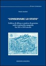 «Conservare lo stato». Politica di difesa e pratica di governo nella Lombardia spagnola fra XVI e XVII secolo