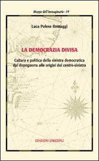 La democrazia divisa. Cultura e politica della sinistra democratica dal dopoguerra alle origini del centro-sinistra - Luca Polese Remaggi - copertina