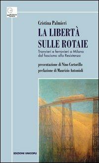 La libertà sulle rotaie. Tranvieri e ferrovieri a Milano dal fascismo alla Resistenza - Cristina Palmieri - copertina