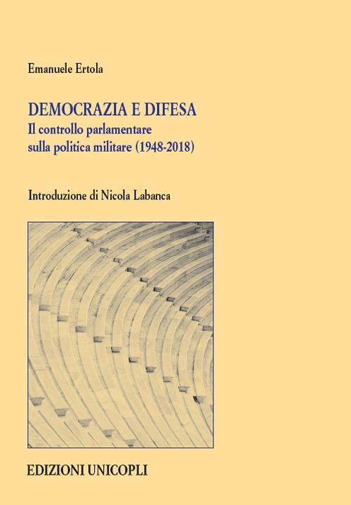 Democrazia e difesa. Il controllo parlamentare sulla politica militare (1948-2018) - Emanuele Ertola - copertina