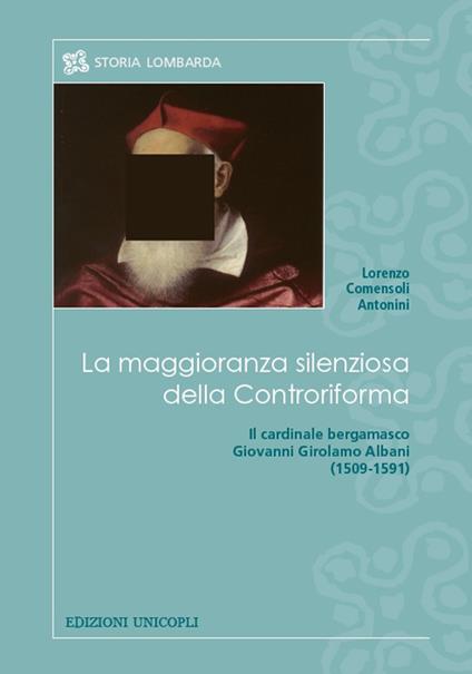 La maggioranza silenziosa della Controriforma. Il cardinale bergamasco Giovanni Girolamo Albani (1509-1591) - Lorenzo Comensoli Antonini - copertina