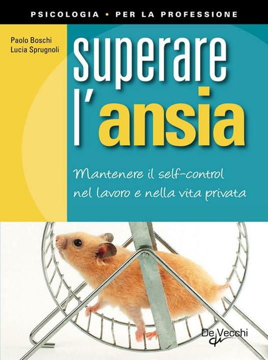 Superare l'ansia. Mantenere il self control nel lavoro e nella vita privata - Paolo Boschi,Lucia Sprugnoli - ebook