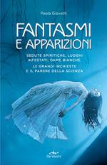 Fantasmi e apparizioni. Sedute spiritiche, luoghi infestati, dame bianche. Le grandi inchieste e il parere della scienza