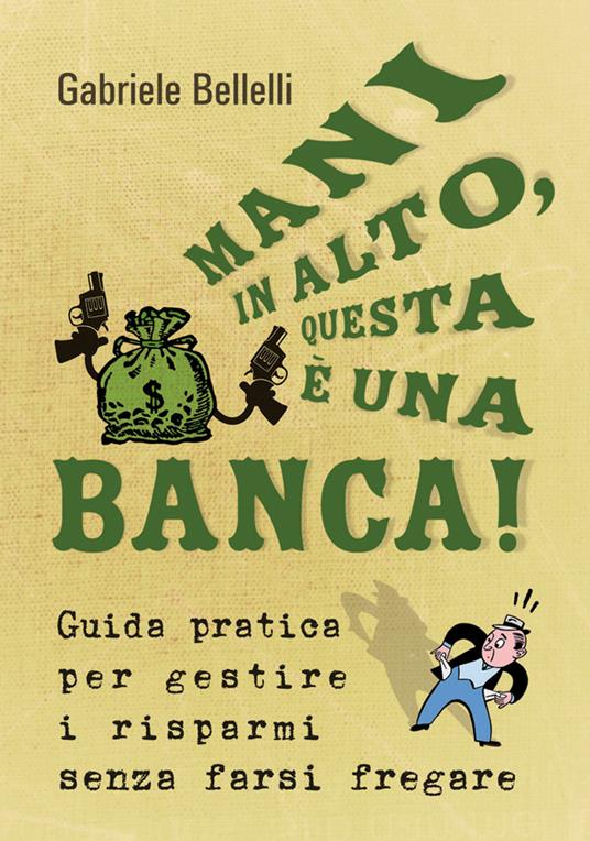 Mani in alto, questa è una banca! Guida pratica per gestire i risparmi senza farsi fregare - Gabriele Bellelli - ebook