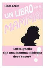 Un libro per la mamma. Tutto quello che una mamma moderna deve sapere