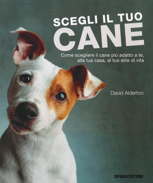 Scegli il tuo cane. Come scegliere il cane più adatto a te, alla tua casa, al tuo stile di vita. Ediz. illustrata - David Alderton - copertina