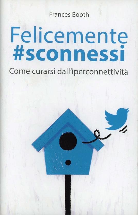 Felicemente #sconnessi. Come curarsi dall'iperconnettività - Frances Booth - copertina