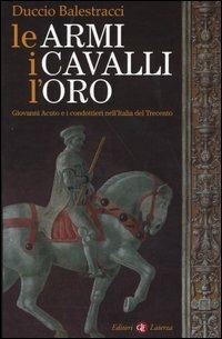 Le armi, i cavalli, l'oro. Giovanni Acuto e i condottieri nell'Italia del Trecento - Duccio Balestracci - copertina