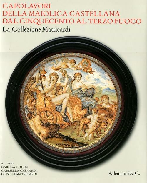 Capolavori della maiolica castellana dal '500 al terzo fuoco. La collezione Matricardi. Catalogo della mostra (Teramo, 2 aprile-31 ottobre 2012). Ediz. illustrata - copertina